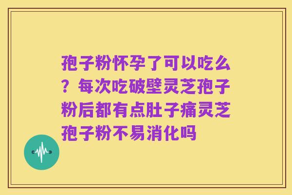 孢子粉怀孕了可以吃么?每次吃破壁灵芝孢子粉后都有点肚子痛灵芝孢子粉不易消化吗