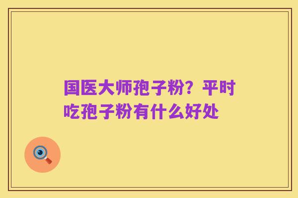 国医大师孢子粉?平时吃孢子粉有什么好处