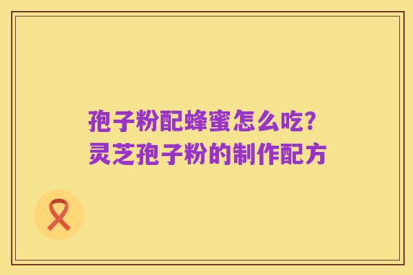 孢子粉配蜂蜜怎么吃?灵芝孢子粉的制作配方