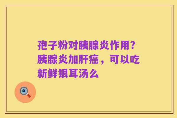 孢子粉对胰腺炎作用?胰腺炎加肝癌,可以吃新鲜银耳汤么