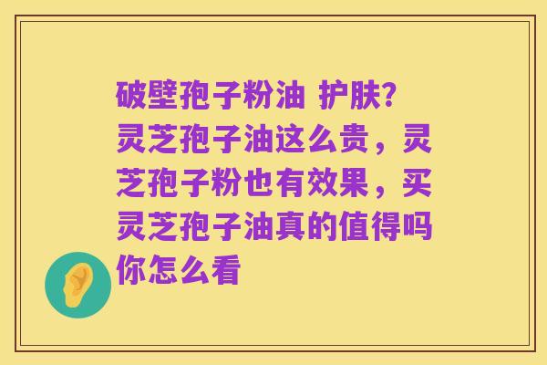 破壁孢子粉油 护肤?灵芝孢子油这么贵,灵芝孢子粉也有效果,买灵芝孢子油真的值得吗你怎么看