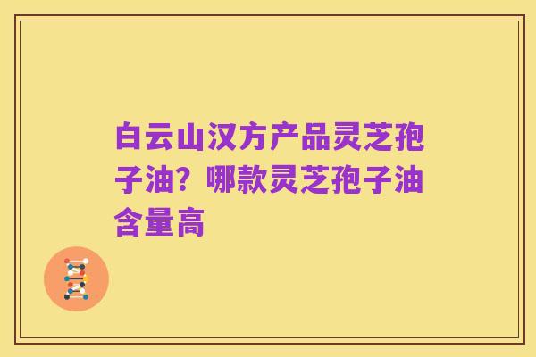 白云山汉方产品灵芝孢子油?哪款灵芝孢子油含量高