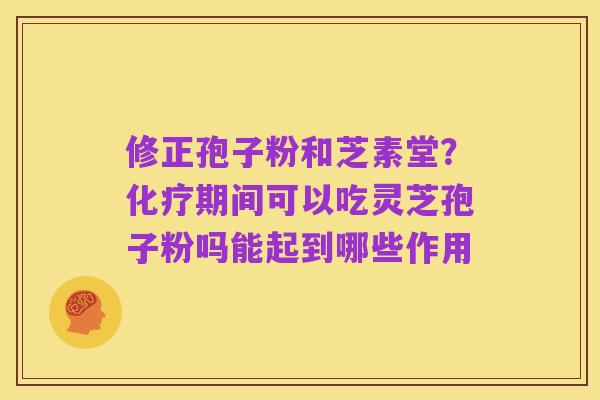 修正孢子粉和芝素堂？化疗期间可以吃灵芝孢子粉吗能起到哪些作用