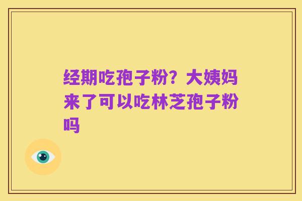 经期吃孢子粉？大姨妈来了可以吃林芝孢子粉吗