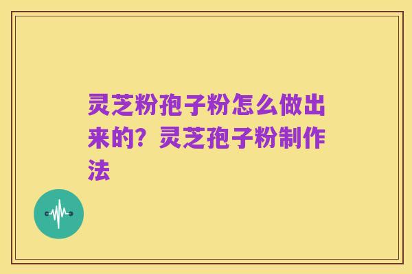 灵芝粉孢子粉怎么做出来的？灵芝孢子粉制作法