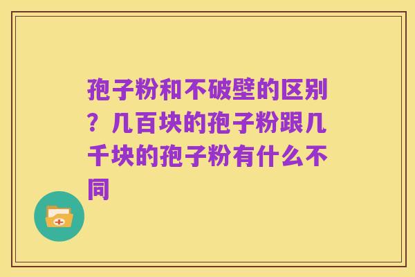 孢子粉和不破壁的区别？几百块的孢子粉跟几千块的孢子粉有什么不同