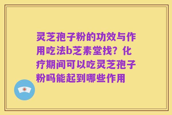 灵芝孢子粉的功效与作用吃法b芝素堂找？化疗期间可以吃灵芝孢子粉吗能起到哪些作用
