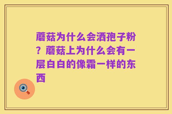 蘑菇为什么会洒孢子粉？蘑菇上为什么会有一层白白的像霜一样的东西