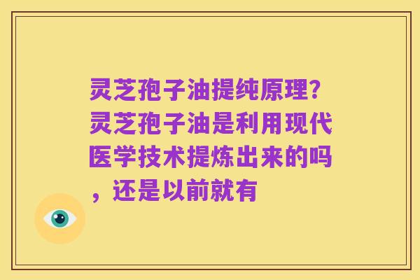 灵芝孢子油提纯原理?灵芝孢子油是利用现代医学技术提炼出来的吗,还是以前就有