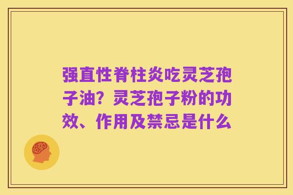 强直性脊柱炎吃灵芝孢子油？灵芝孢子粉的功效、作用及禁忌是什么