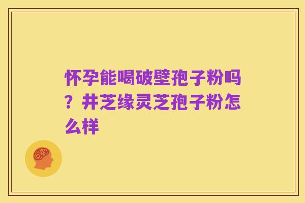 怀孕能喝破壁孢子粉吗?井芝缘灵芝孢子粉怎么样