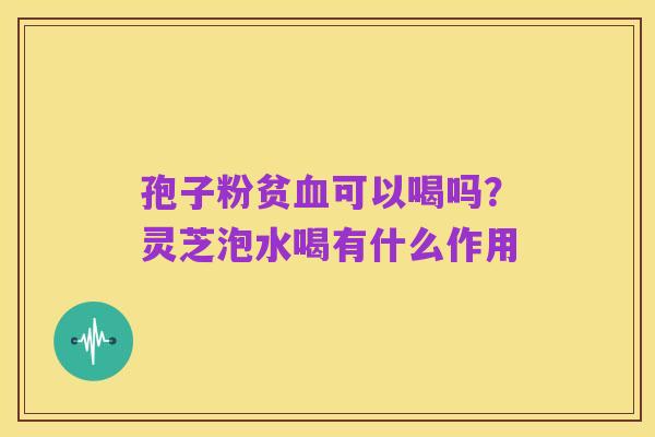 孢子粉贫血可以喝吗?灵芝泡水喝有什么作用