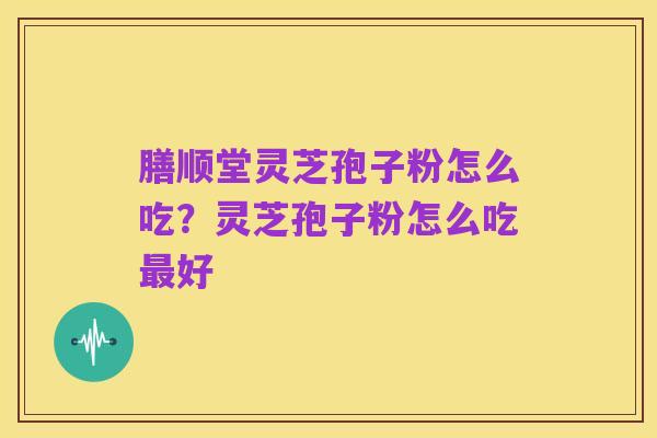 膳顺堂灵芝孢子粉怎么吃?灵芝孢子粉怎么吃最好