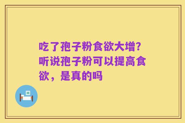 吃了孢子粉食欲大增？听说孢子粉可以提高食欲，是真的吗