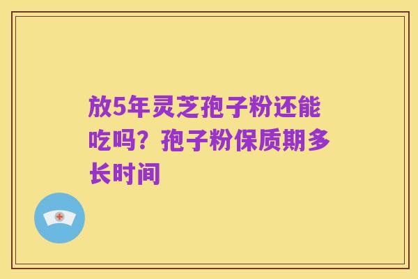 放5年灵芝孢子粉还能吃吗?孢子粉保质期多长时间
