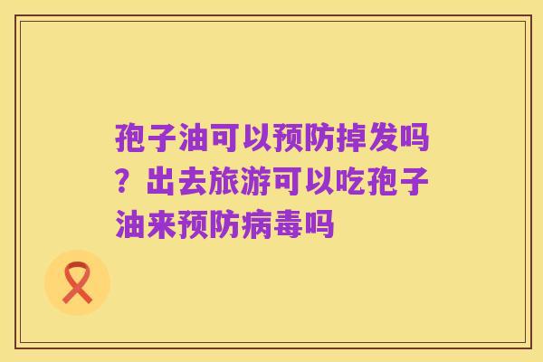孢子油可以预防掉发吗?出去旅游可以吃孢子油来预防病毒吗