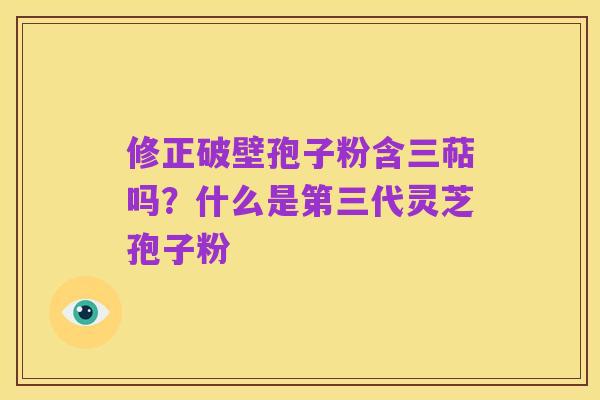 修正破壁孢子粉含三萜吗?什么是第三代灵芝孢子粉