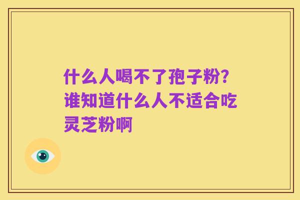 什么人喝不了孢子粉?谁知道什么人不适合吃灵芝粉啊