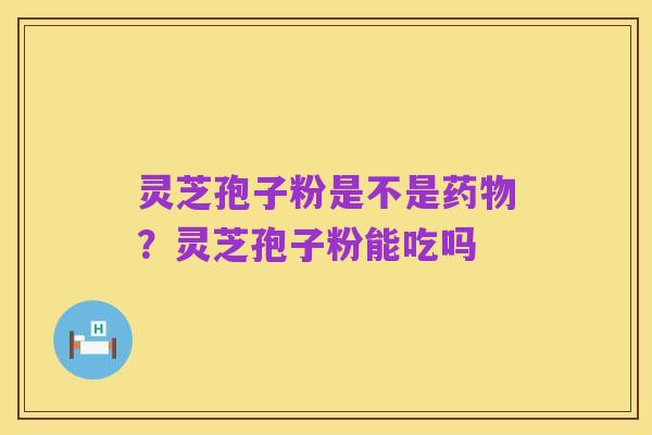 灵芝孢子粉是不是药物?灵芝孢子粉能吃吗