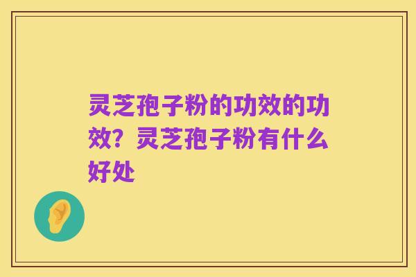 灵芝孢子粉的功效的功效?灵芝孢子粉有什么好处