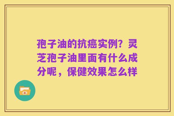 孢子油的抗癌实例?灵芝孢子油里面有什么成分呢,保健效果怎么样