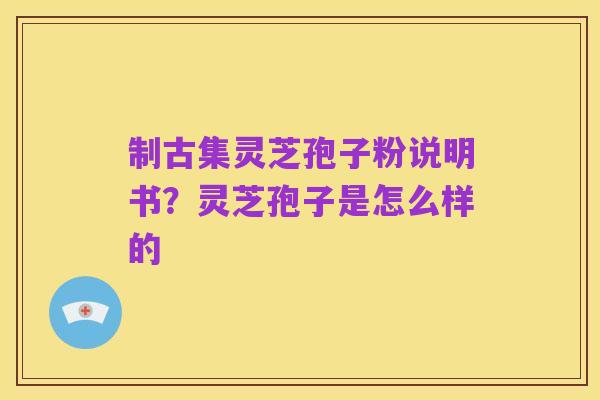 制古集灵芝孢子粉说明书?灵芝孢子是怎么样的