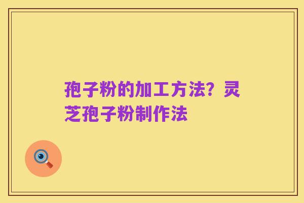 孢子粉的加工方法?灵芝孢子粉制作法