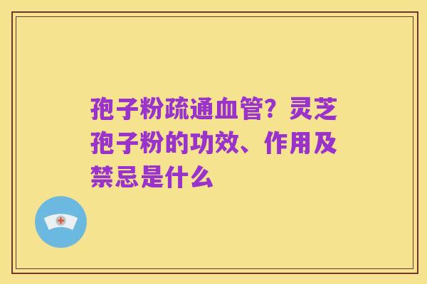 孢子粉疏通血管？灵芝孢子粉的功效、作用及禁忌是什么