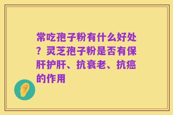 常吃孢子粉有什么好处？灵芝孢子粉是否有保肝护肝、抗衰老、抗癌的作用