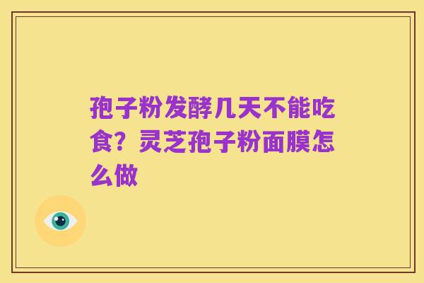 孢子粉发酵几天不能吃食?灵芝孢子粉面膜怎么做