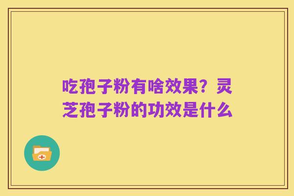 吃孢子粉有啥效果?灵芝孢子粉的功效是什么