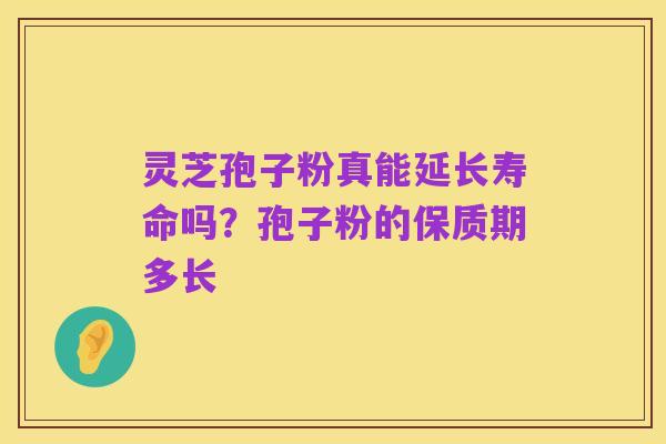 灵芝孢子粉真能延长寿命吗?孢子粉的保质期多长