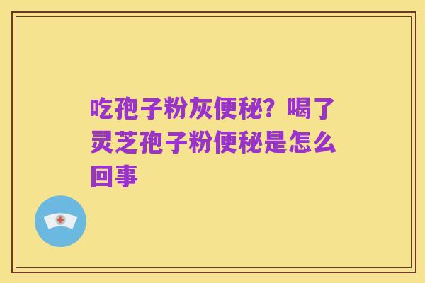 吃孢子粉灰便秘？喝了灵芝孢子粉便秘是怎么回事