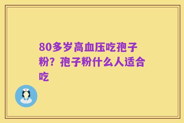 80多岁高血压吃孢子粉?孢子粉什么人适合吃
