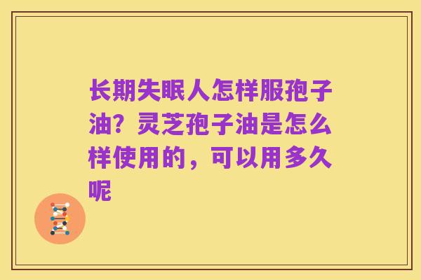 长期失眠人怎样服孢子油?灵芝孢子油是怎么样使用的,可以用多久呢