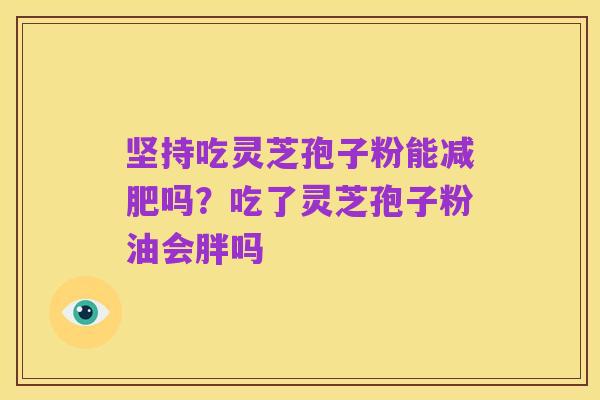 坚持吃灵芝孢子粉能减肥吗?吃了灵芝孢子粉油会胖吗