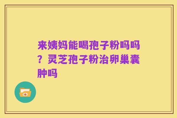 来姨妈能喝孢子粉吗吗?灵芝孢子粉治卵巢囊肿吗