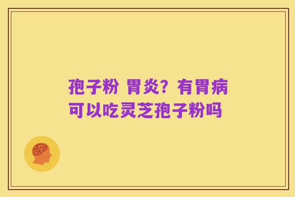 孢子粉 胃炎？有胃病可以吃灵芝孢子粉吗