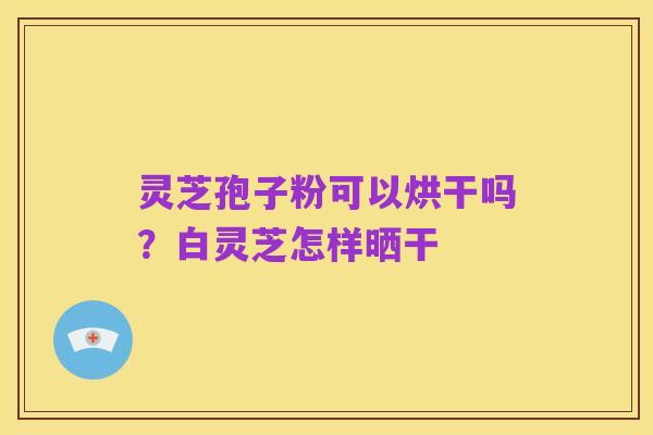 灵芝孢子粉可以烘干吗?白灵芝怎样晒干
