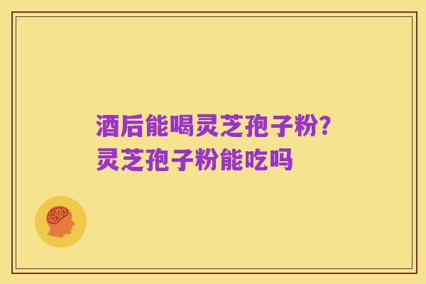 酒后能喝灵芝孢子粉?灵芝孢子粉能吃吗