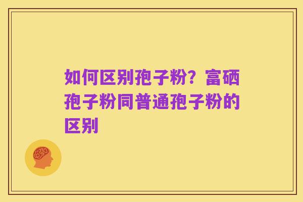 如何区别孢子粉?富硒孢子粉同普通孢子粉的区别