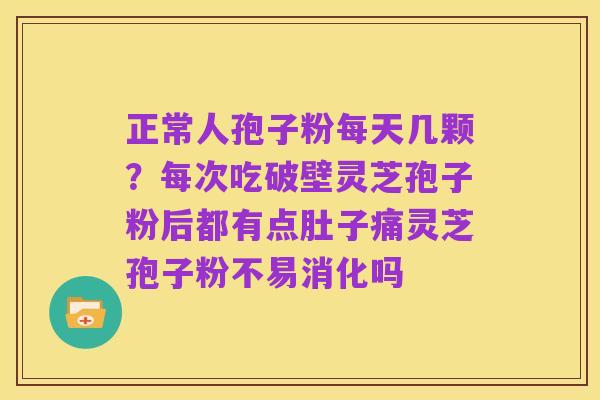 正常人孢子粉每天几颗?每次吃破壁灵芝孢子粉后都有点肚子痛灵芝孢子粉不易消化吗