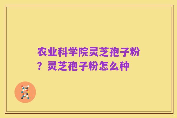 农业科学院灵芝孢子粉?灵芝孢子粉怎么种