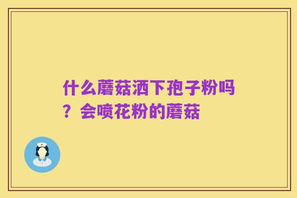什么蘑菇洒下孢子粉吗？会喷花粉的蘑菇