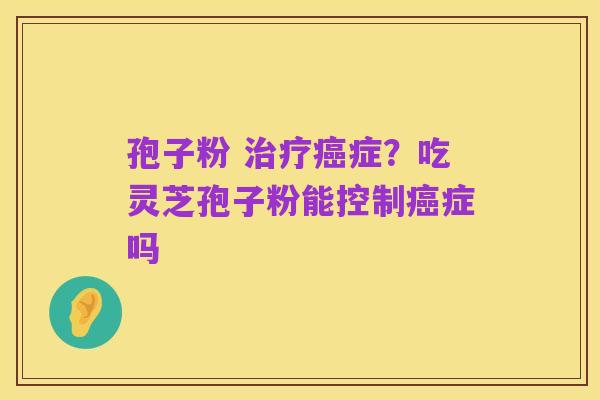 孢子粉 治疗癌症?吃灵芝孢子粉能控制癌症吗