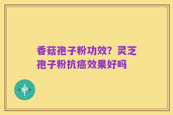 香菇孢子粉功效?灵芝孢子粉抗癌效果好吗