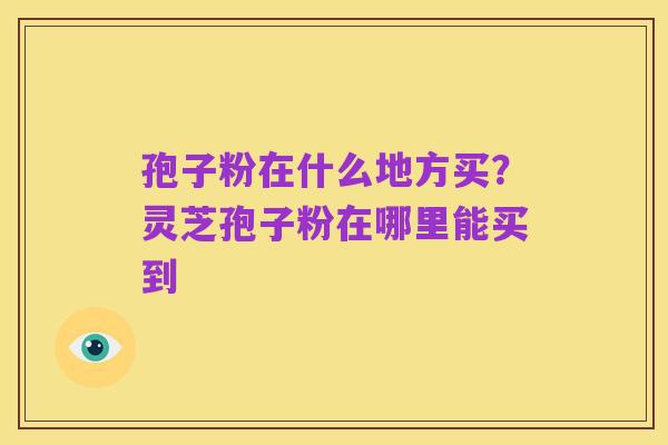 孢子粉在什么地方买?灵芝孢子粉在哪里能买到