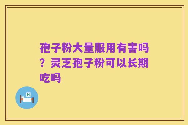 孢子粉大量服用有害吗?灵芝孢子粉可以长期吃吗