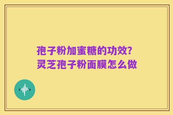 孢子粉加蜜糖的功效?灵芝孢子粉面膜怎么做