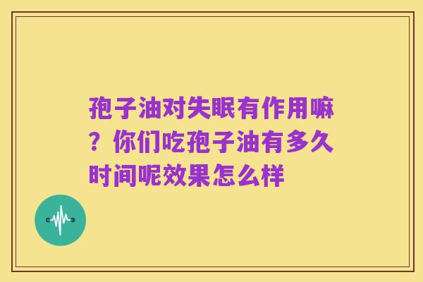 孢子油对失眠有作用嘛?你们吃孢子油有多久时间呢效果怎么样